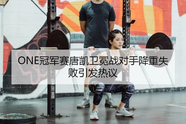 ONE冠军赛唐凯卫冕战对手降重失败引发热议